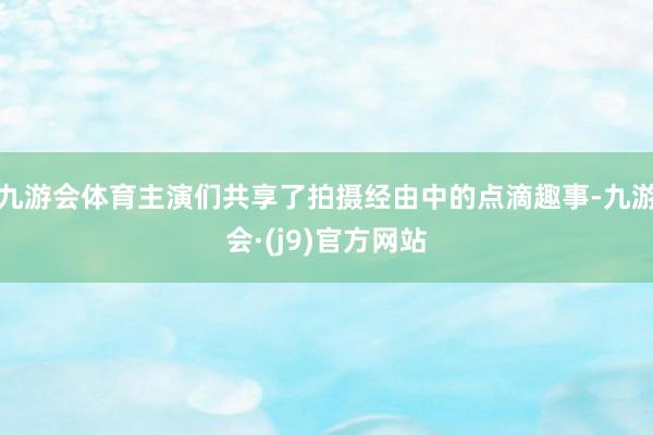 九游会体育主演们共享了拍摄经由中的点滴趣事-九游会·(j9)官方网站