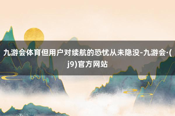 九游会体育但用户对续航的恐忧从未隐没-九游会·(j9)官方网站