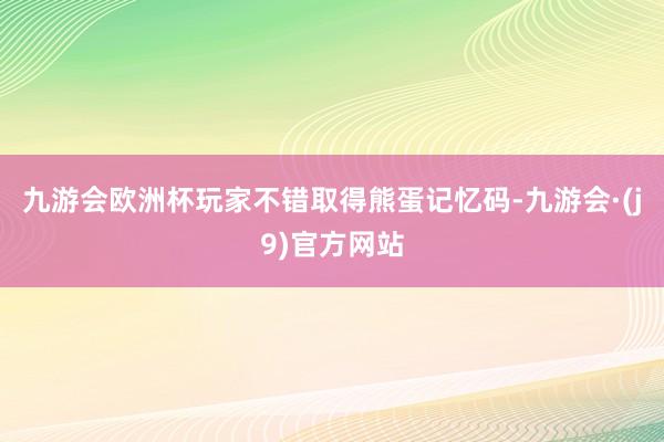 九游会欧洲杯玩家不错取得熊蛋记忆码-九游会·(j9)官方网站