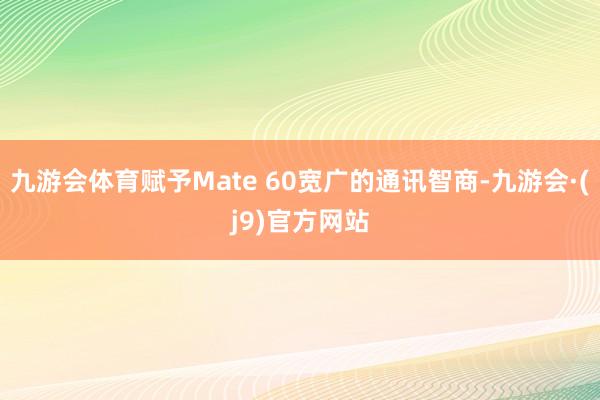九游会体育赋予Mate 60宽广的通讯智商-九游会·(j9)官方网站