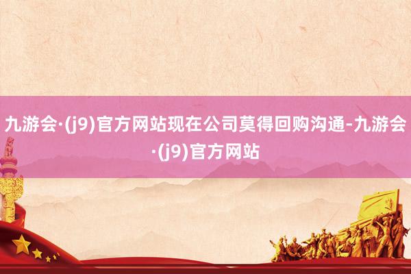 九游会·(j9)官方网站现在公司莫得回购沟通-九游会·(j9)官方网站