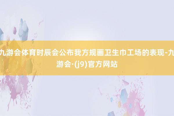 九游会体育时辰会公布我方规画卫生巾工场的表现-九游会·(j9)官方网站