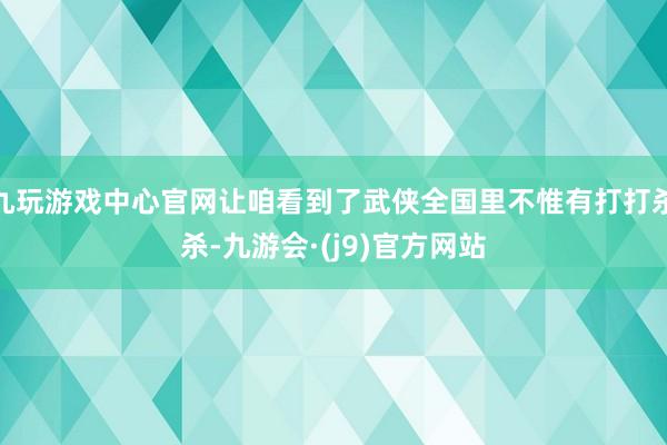 九玩游戏中心官网让咱看到了武侠全国里不惟有打打杀杀-九游会·(j9)官方网站