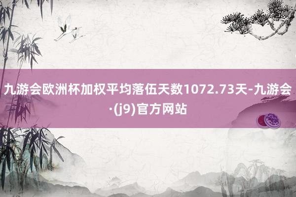 九游会欧洲杯加权平均落伍天数1072.73天-九游会·(j9)官方网站
