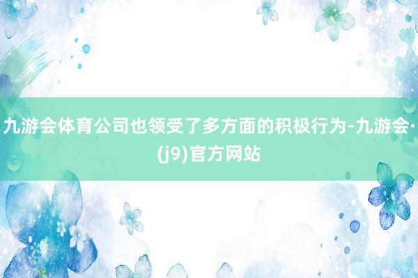九游会体育公司也领受了多方面的积极行为-九游会·(j9)官方网站