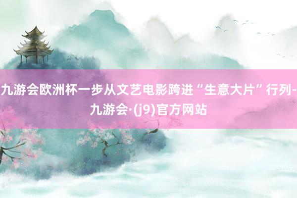九游会欧洲杯一步从文艺电影跨进“生意大片”行列-九游会·(j9)官方网站