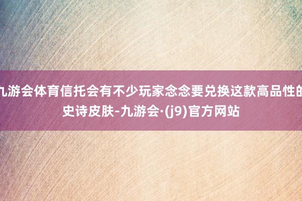 九游会体育信托会有不少玩家念念要兑换这款高品性的史诗皮肤-九游会·(j9)官方网站