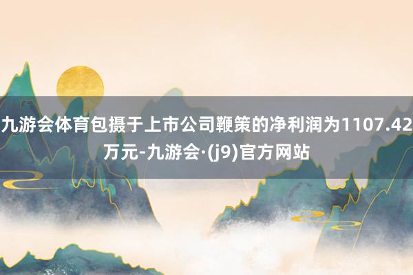 九游会体育包摄于上市公司鞭策的净利润为1107.42万元-九游会·(j9)官方网站