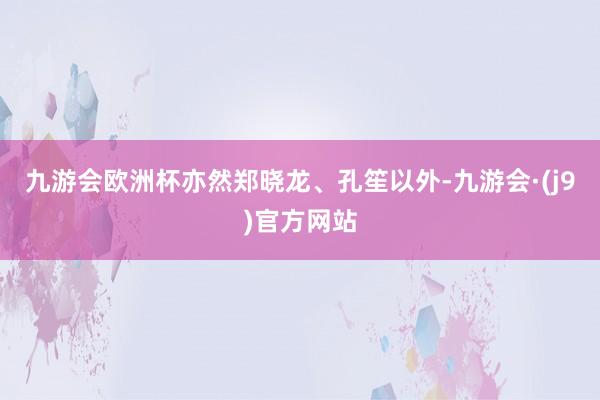 九游会欧洲杯亦然郑晓龙、孔笙以外-九游会·(j9)官方网站