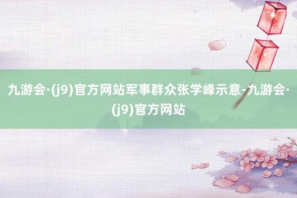 九游会·(j9)官方网站　　军事群众张学峰示意-九游会·(j9)官方网站
