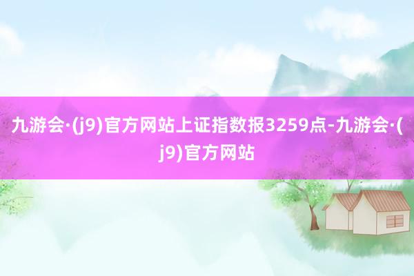 九游会·(j9)官方网站上证指数报3259点-九游会·(j9)官方网站