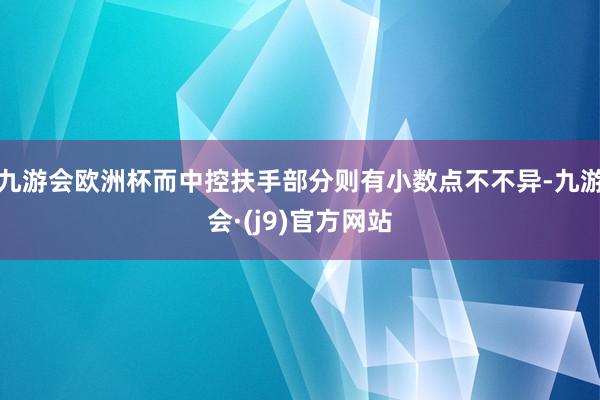 九游会欧洲杯而中控扶手部分则有小数点不不异-九游会·(j9)官方网站