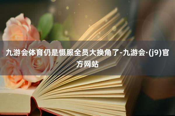 九游会体育仍是慑服全员大换角了-九游会·(j9)官方网站