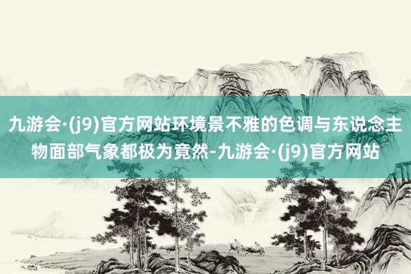 九游会·(j9)官方网站环境景不雅的色调与东说念主物面部气象都极为竟然-九游会·(j9)官方网站