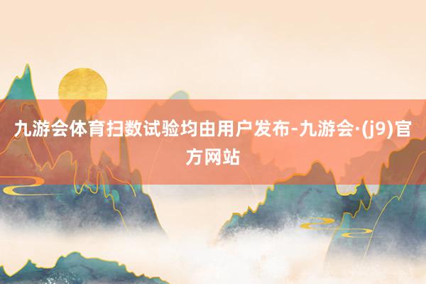 九游会体育扫数试验均由用户发布-九游会·(j9)官方网站