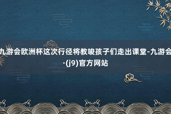 九游会欧洲杯这次行径将教唆孩子们走出课堂-九游会·(j9)官方网站