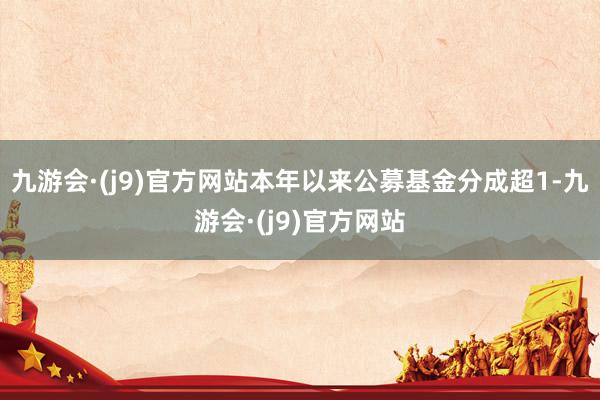 九游会·(j9)官方网站本年以来公募基金分成超1-九游会·(j9)官方网站