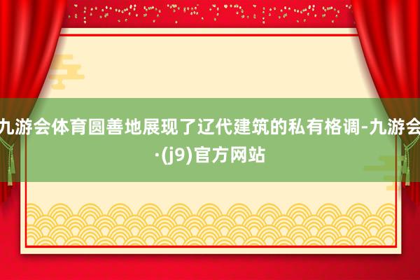 九游会体育圆善地展现了辽代建筑的私有格调-九游会·(j9)官方网站