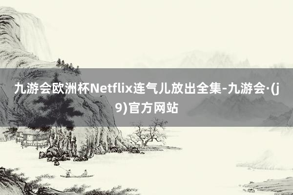 九游会欧洲杯Netflix连气儿放出全集-九游会·(j9)官方网站