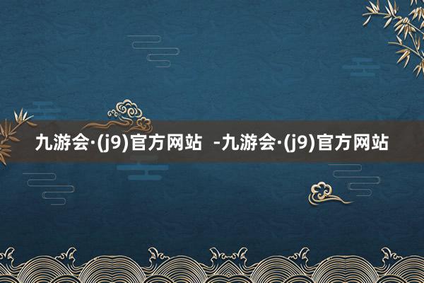 九游会·(j9)官方网站  -九游会·(j9)官方网站
