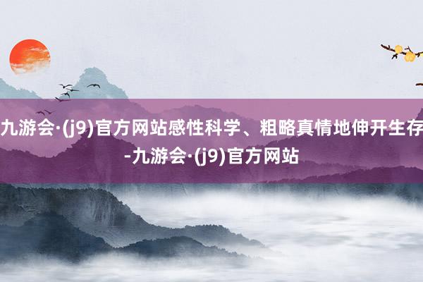 九游会·(j9)官方网站感性科学、粗略真情地伸开生存-九游会·(j9)官方网站