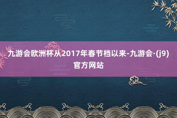 九游会欧洲杯从2017年春节档以来-九游会·(j9)官方网站