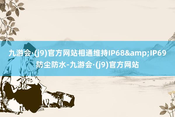 九游会·(j9)官方网站相通维持IP68&IP69防尘防水-九游会·(j9)官方网站