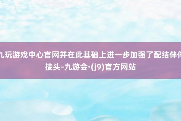 九玩游戏中心官网并在此基础上进一步加强了配结伴伴接头-九游会·(j9)官方网站