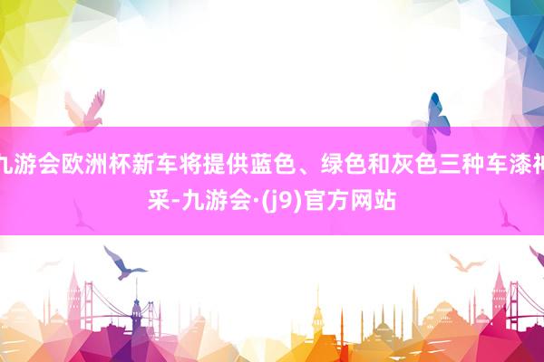 九游会欧洲杯新车将提供蓝色、绿色和灰色三种车漆神采-九游会·(j9)官方网站