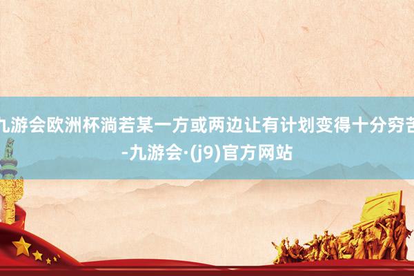 九游会欧洲杯淌若某一方或两边让有计划变得十分穷苦-九游会·(j9)官方网站