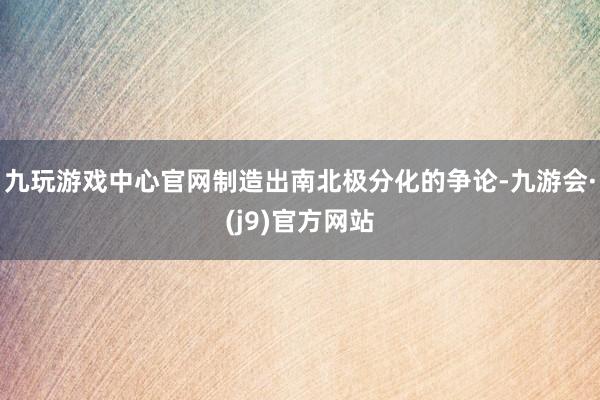 九玩游戏中心官网制造出南北极分化的争论-九游会·(j9)官方网站
