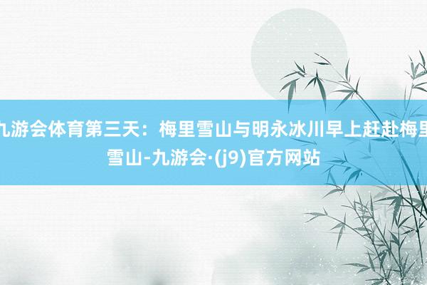 九游会体育第三天：梅里雪山与明永冰川早上赶赴梅里雪山-九游会·(j9)官方网站
