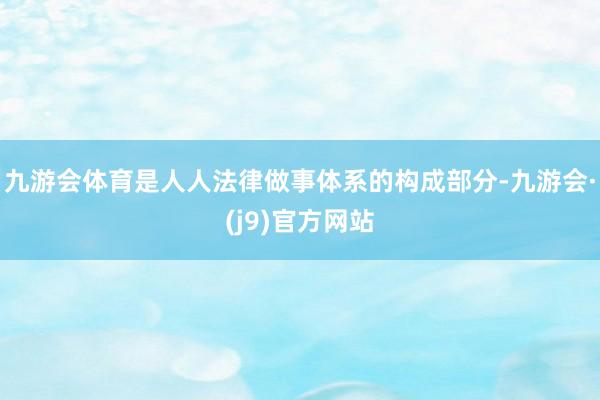 九游会体育是人人法律做事体系的构成部分-九游会·(j9)官方网站