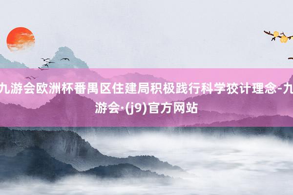 九游会欧洲杯番禺区住建局积极践行科学狡计理念-九游会·(j9)官方网站
