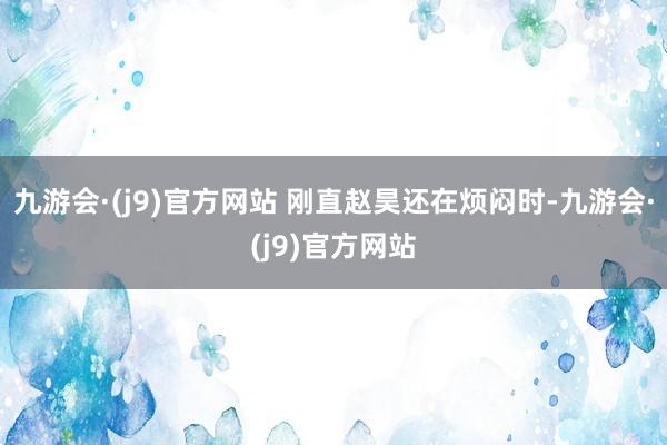 九游会·(j9)官方网站 刚直赵昊还在烦闷时-九游会·(j9)官方网站