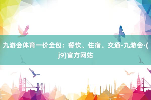 九游会体育一价全包：餐饮、住宿、交通-九游会·(j9)官方网站