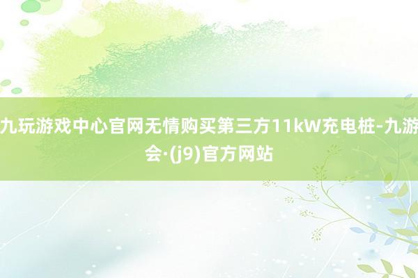九玩游戏中心官网无情购买第三方11kW充电桩-九游会·(j9)官方网站