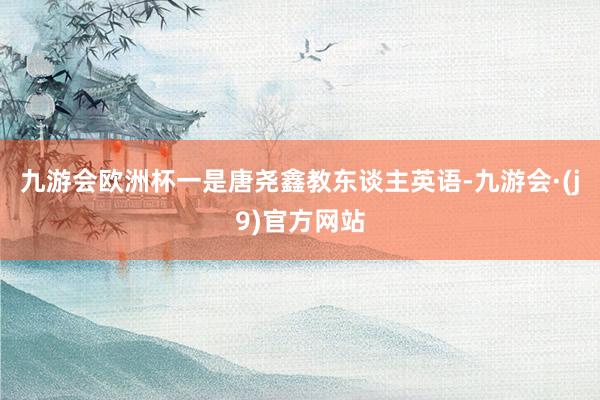 九游会欧洲杯一是唐尧鑫教东谈主英语-九游会·(j9)官方网站