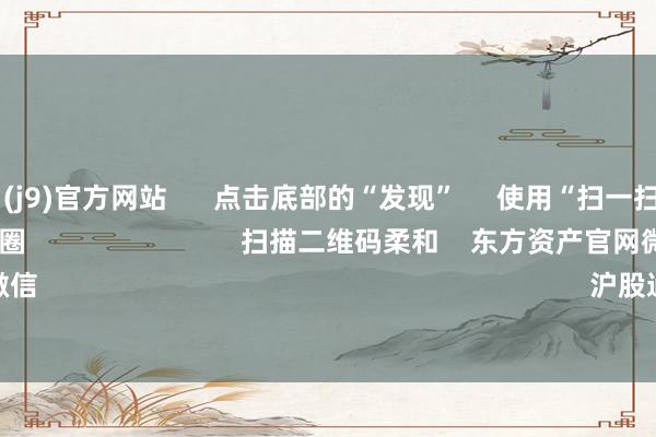九游会·(j9)官方网站 点击底部的“发现” 使用“扫一扫” 即可将网页共享至一又友圈 扫描二维码柔和 东方资产官网微信 沪股通 深股通