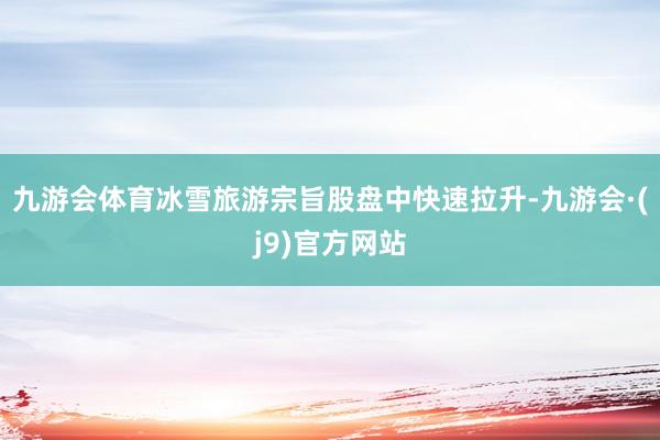 九游会体育冰雪旅游宗旨股盘中快速拉升-九游会·(j9)官方网站