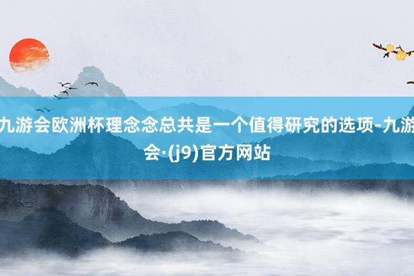 九游会欧洲杯理念念总共是一个值得研究的选项-九游会·(j9)官方网站