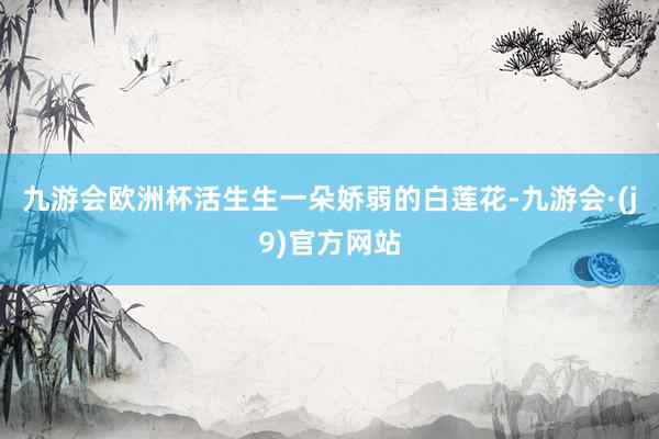九游会欧洲杯活生生一朵娇弱的白莲花-九游会·(j9)官方网站