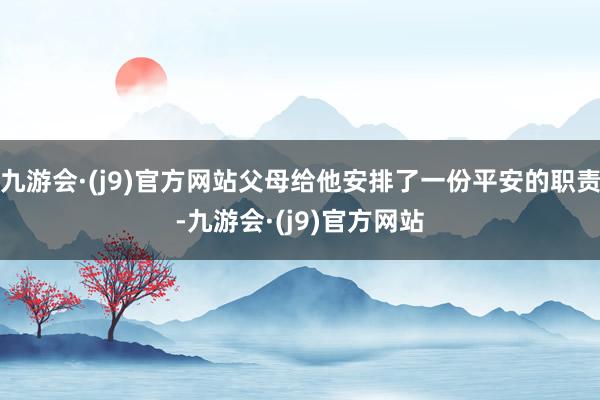 九游会·(j9)官方网站父母给他安排了一份平安的职责-九游会·(j9)官方网站