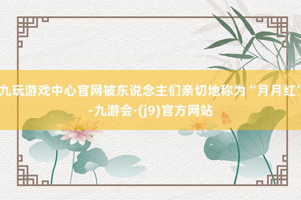 九玩游戏中心官网被东说念主们亲切地称为“月月红”-九游会·(j9)官方网站