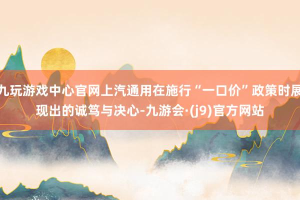 九玩游戏中心官网上汽通用在施行“一口价”政策时展现出的诚笃与决心-九游会·(j9)官方网站