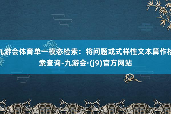 九游会体育单一模态检索：将问题或式样性文本算作检索查询-九游会·(j9)官方网站