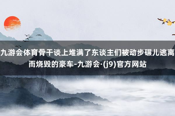 九游会体育骨干谈上堆满了东谈主们被动步碾儿逃离而烧毁的豪车-九游会·(j9)官方网站
