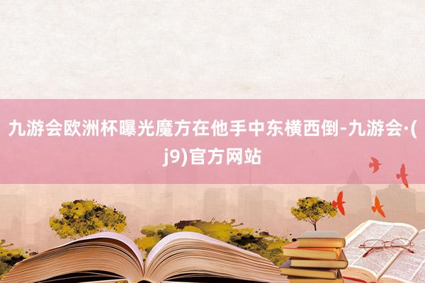 九游会欧洲杯曝光魔方在他手中东横西倒-九游会·(j9)官方网站