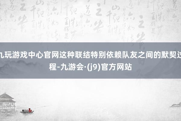 九玩游戏中心官网这种联结特别依赖队友之间的默契过程-九游会·(j9)官方网站