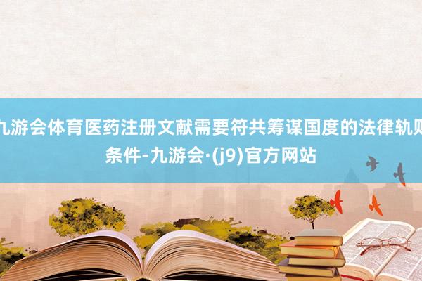 九游会体育医药注册文献需要符共筹谋国度的法律轨则条件-九游会·(j9)官方网站
